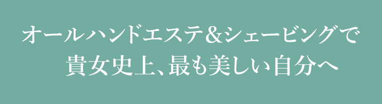 オールハンドエステ＆シェービングで貴女史上、最も美しい自分へ